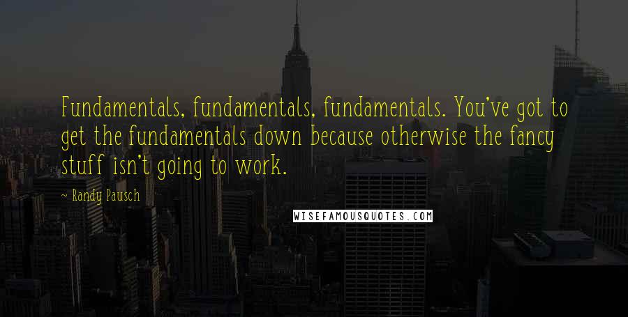 Randy Pausch Quotes: Fundamentals, fundamentals, fundamentals. You've got to get the fundamentals down because otherwise the fancy stuff isn't going to work.