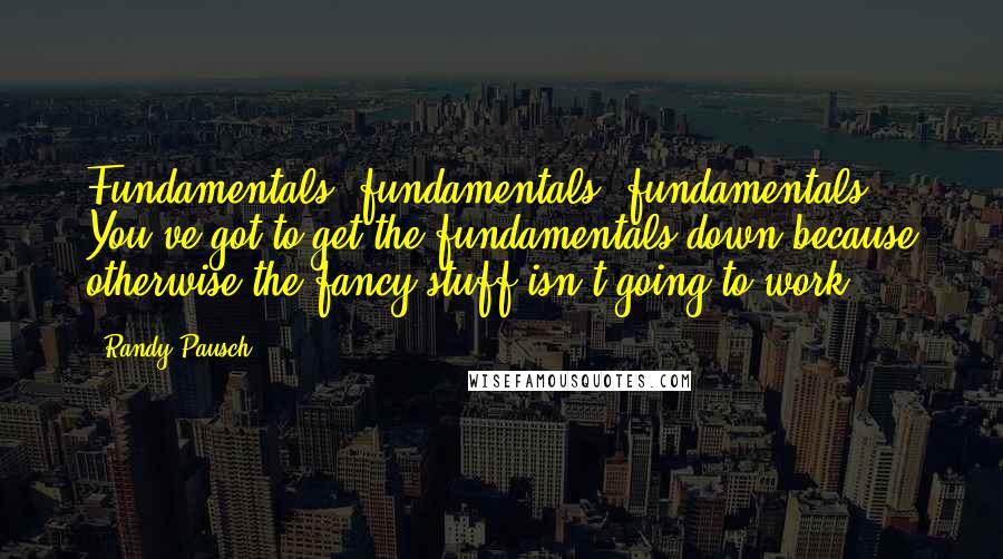 Randy Pausch Quotes: Fundamentals, fundamentals, fundamentals. You've got to get the fundamentals down because otherwise the fancy stuff isn't going to work.