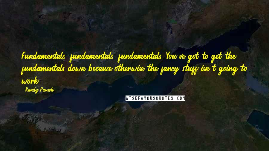 Randy Pausch Quotes: Fundamentals, fundamentals, fundamentals. You've got to get the fundamentals down because otherwise the fancy stuff isn't going to work.