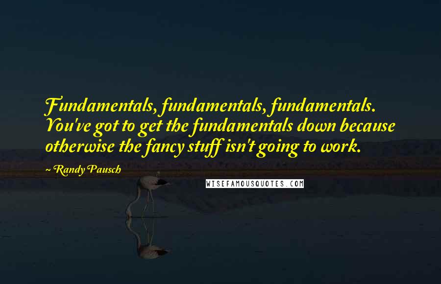 Randy Pausch Quotes: Fundamentals, fundamentals, fundamentals. You've got to get the fundamentals down because otherwise the fancy stuff isn't going to work.