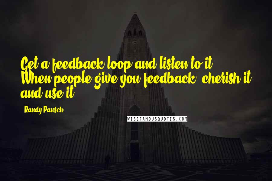 Randy Pausch Quotes: Get a feedback loop and listen to it ... When people give you feedback, cherish it and use it.