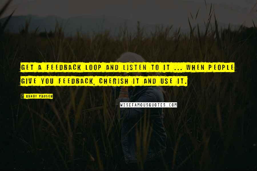 Randy Pausch Quotes: Get a feedback loop and listen to it ... When people give you feedback, cherish it and use it.