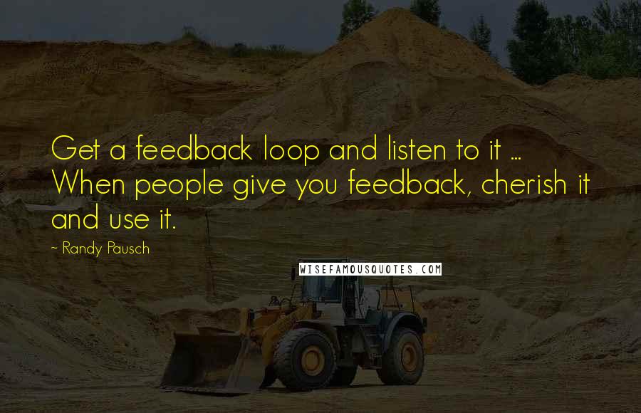 Randy Pausch Quotes: Get a feedback loop and listen to it ... When people give you feedback, cherish it and use it.