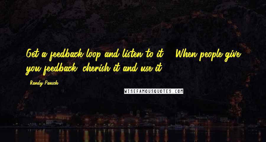 Randy Pausch Quotes: Get a feedback loop and listen to it ... When people give you feedback, cherish it and use it.