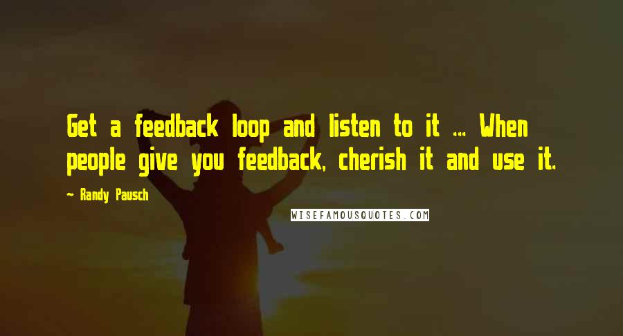 Randy Pausch Quotes: Get a feedback loop and listen to it ... When people give you feedback, cherish it and use it.