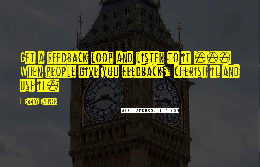 Randy Pausch Quotes: Get a feedback loop and listen to it ... When people give you feedback, cherish it and use it.