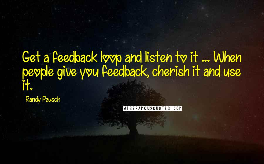 Randy Pausch Quotes: Get a feedback loop and listen to it ... When people give you feedback, cherish it and use it.