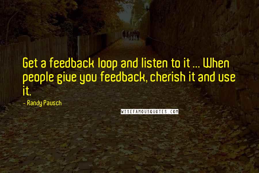 Randy Pausch Quotes: Get a feedback loop and listen to it ... When people give you feedback, cherish it and use it.