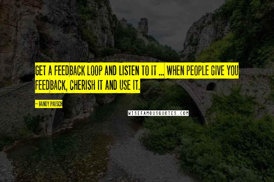 Randy Pausch Quotes: Get a feedback loop and listen to it ... When people give you feedback, cherish it and use it.
