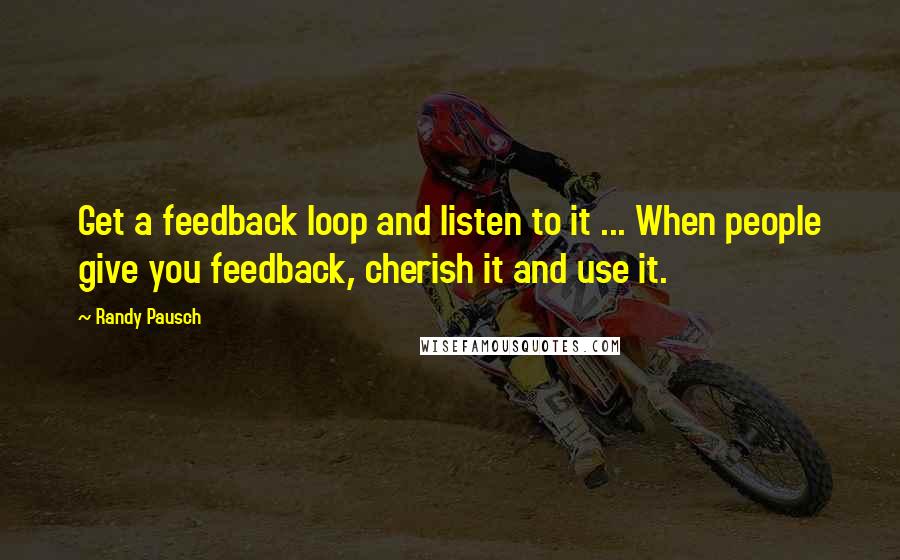 Randy Pausch Quotes: Get a feedback loop and listen to it ... When people give you feedback, cherish it and use it.