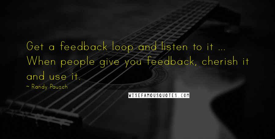 Randy Pausch Quotes: Get a feedback loop and listen to it ... When people give you feedback, cherish it and use it.