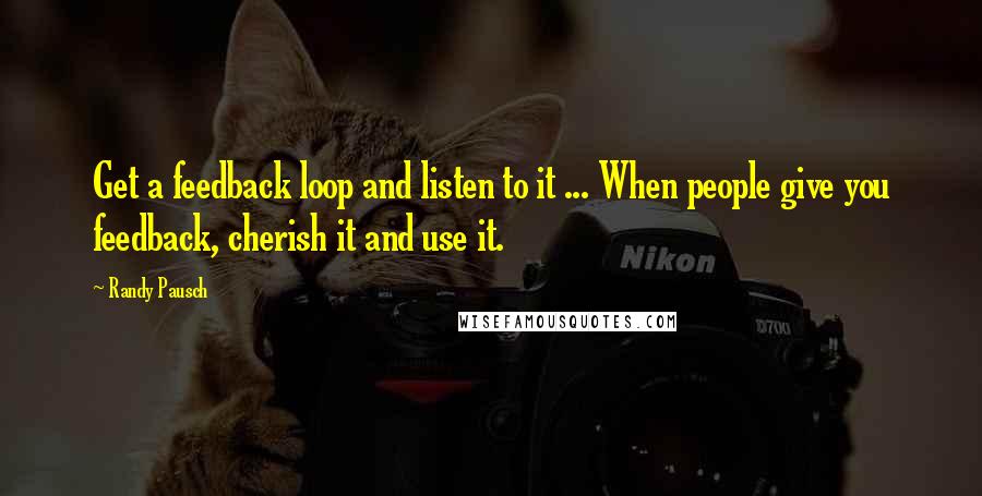 Randy Pausch Quotes: Get a feedback loop and listen to it ... When people give you feedback, cherish it and use it.