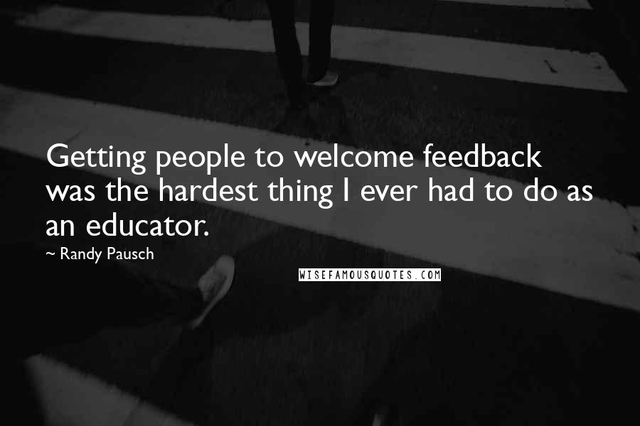 Randy Pausch Quotes: Getting people to welcome feedback was the hardest thing I ever had to do as an educator.