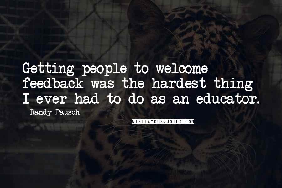 Randy Pausch Quotes: Getting people to welcome feedback was the hardest thing I ever had to do as an educator.