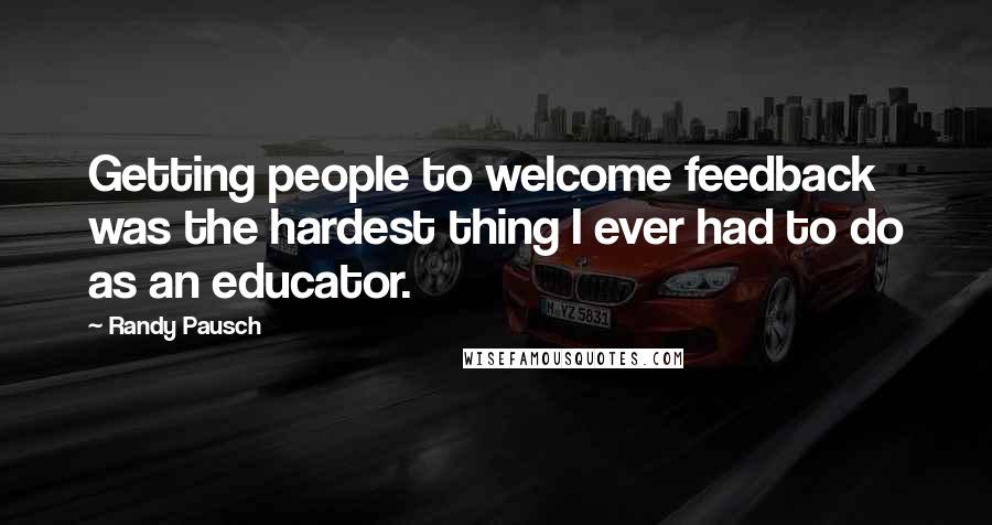 Randy Pausch Quotes: Getting people to welcome feedback was the hardest thing I ever had to do as an educator.