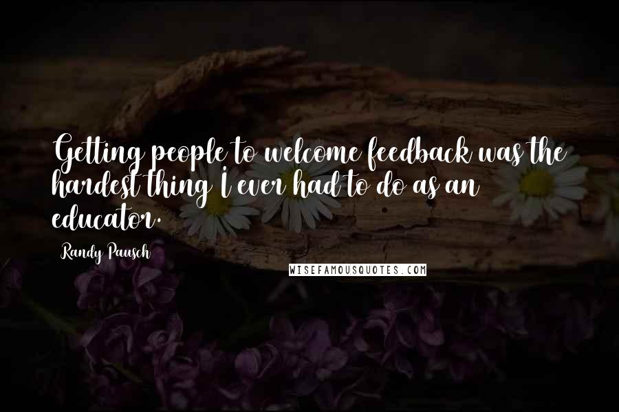 Randy Pausch Quotes: Getting people to welcome feedback was the hardest thing I ever had to do as an educator.