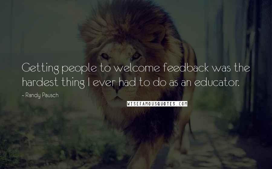 Randy Pausch Quotes: Getting people to welcome feedback was the hardest thing I ever had to do as an educator.