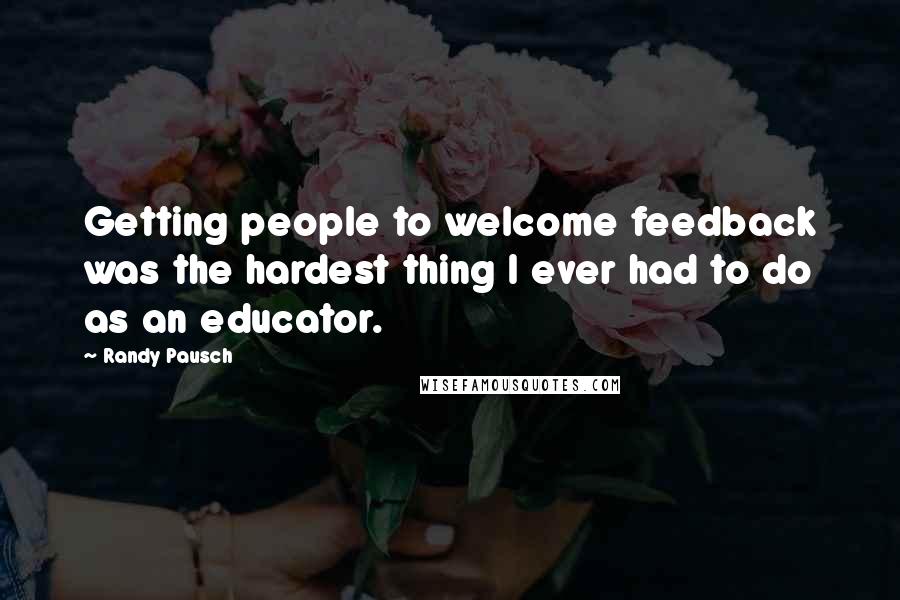 Randy Pausch Quotes: Getting people to welcome feedback was the hardest thing I ever had to do as an educator.