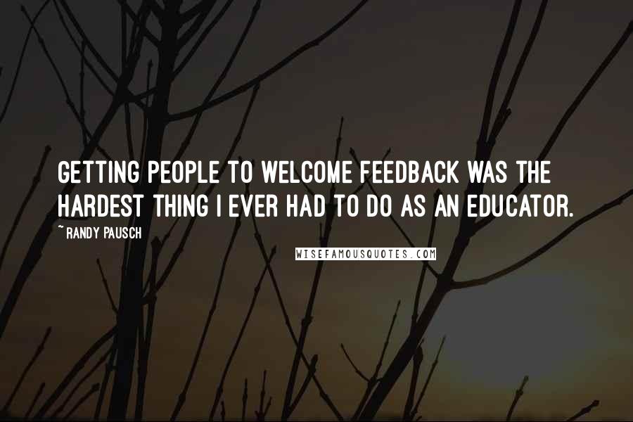 Randy Pausch Quotes: Getting people to welcome feedback was the hardest thing I ever had to do as an educator.