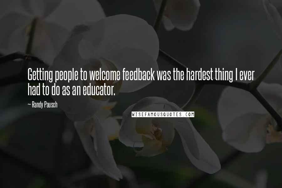 Randy Pausch Quotes: Getting people to welcome feedback was the hardest thing I ever had to do as an educator.