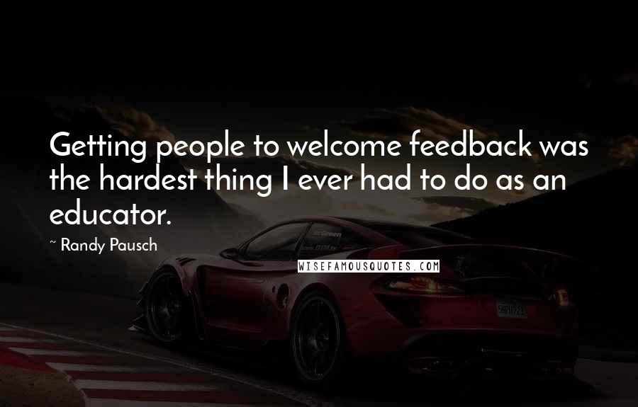 Randy Pausch Quotes: Getting people to welcome feedback was the hardest thing I ever had to do as an educator.