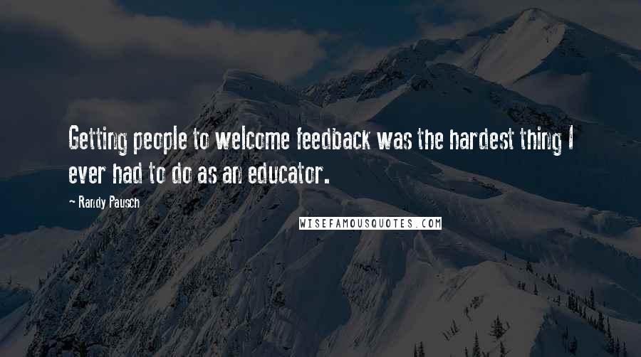 Randy Pausch Quotes: Getting people to welcome feedback was the hardest thing I ever had to do as an educator.