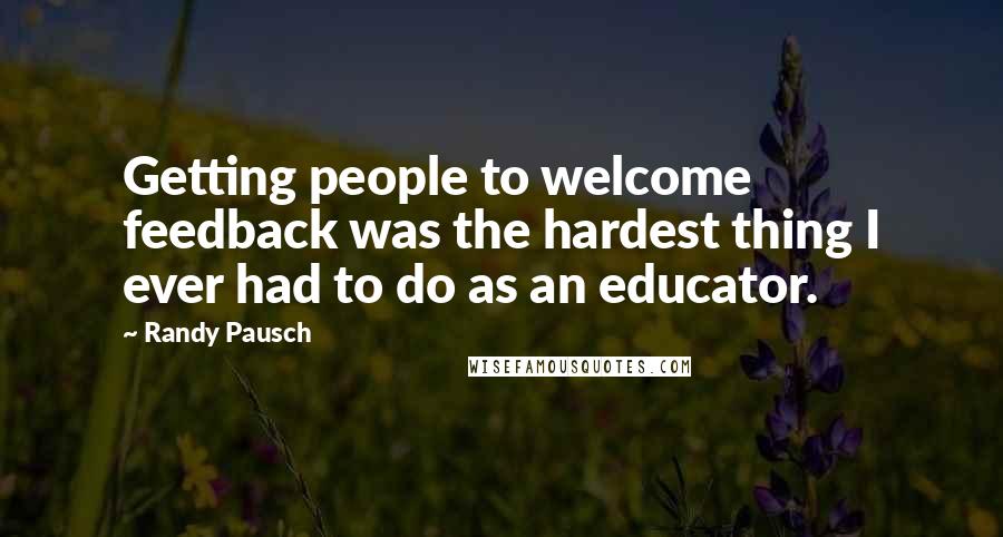 Randy Pausch Quotes: Getting people to welcome feedback was the hardest thing I ever had to do as an educator.