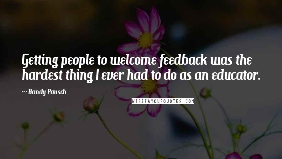 Randy Pausch Quotes: Getting people to welcome feedback was the hardest thing I ever had to do as an educator.