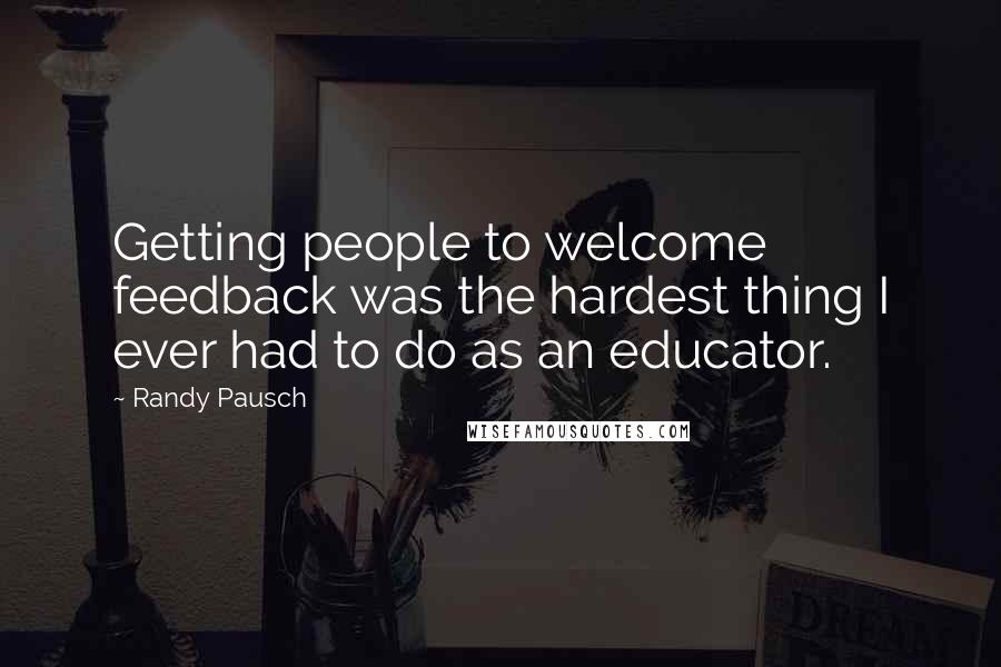 Randy Pausch Quotes: Getting people to welcome feedback was the hardest thing I ever had to do as an educator.