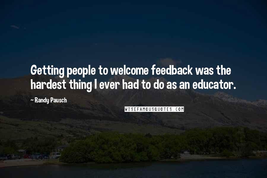 Randy Pausch Quotes: Getting people to welcome feedback was the hardest thing I ever had to do as an educator.