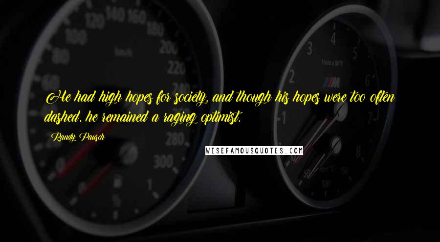 Randy Pausch Quotes: He had high hopes for society, and though his hopes were too often dashed, he remained a raging optimist.