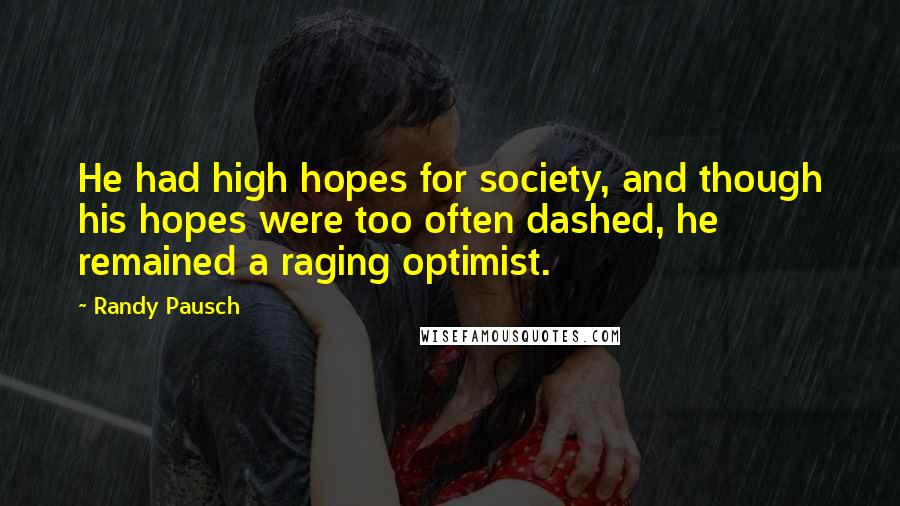 Randy Pausch Quotes: He had high hopes for society, and though his hopes were too often dashed, he remained a raging optimist.