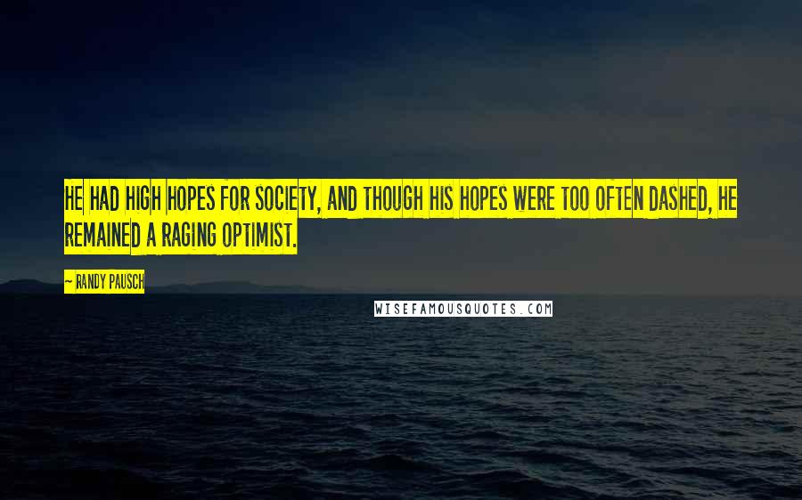 Randy Pausch Quotes: He had high hopes for society, and though his hopes were too often dashed, he remained a raging optimist.