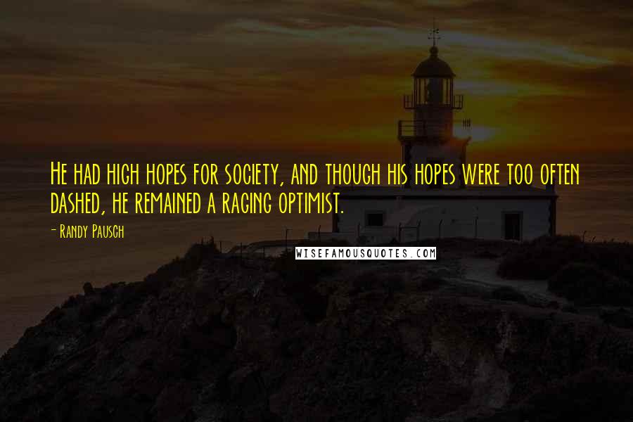 Randy Pausch Quotes: He had high hopes for society, and though his hopes were too often dashed, he remained a raging optimist.