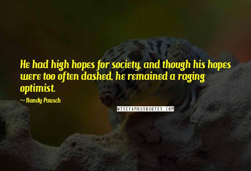 Randy Pausch Quotes: He had high hopes for society, and though his hopes were too often dashed, he remained a raging optimist.
