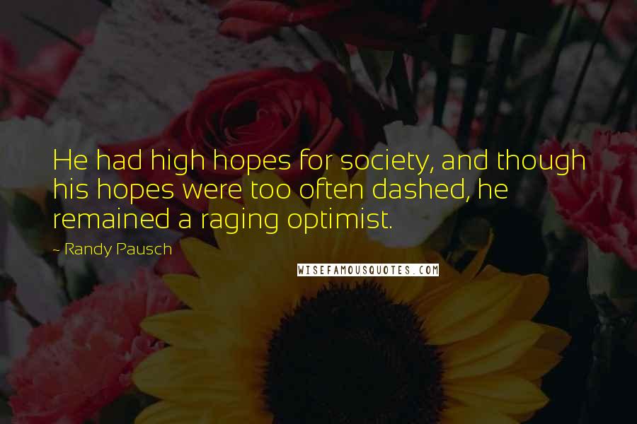 Randy Pausch Quotes: He had high hopes for society, and though his hopes were too often dashed, he remained a raging optimist.
