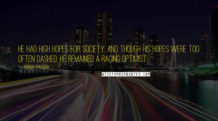 Randy Pausch Quotes: He had high hopes for society, and though his hopes were too often dashed, he remained a raging optimist.