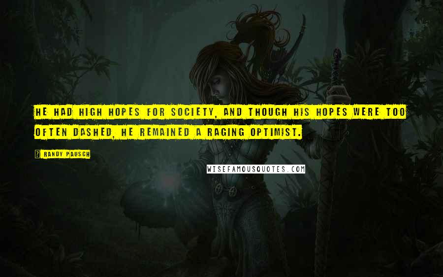 Randy Pausch Quotes: He had high hopes for society, and though his hopes were too often dashed, he remained a raging optimist.