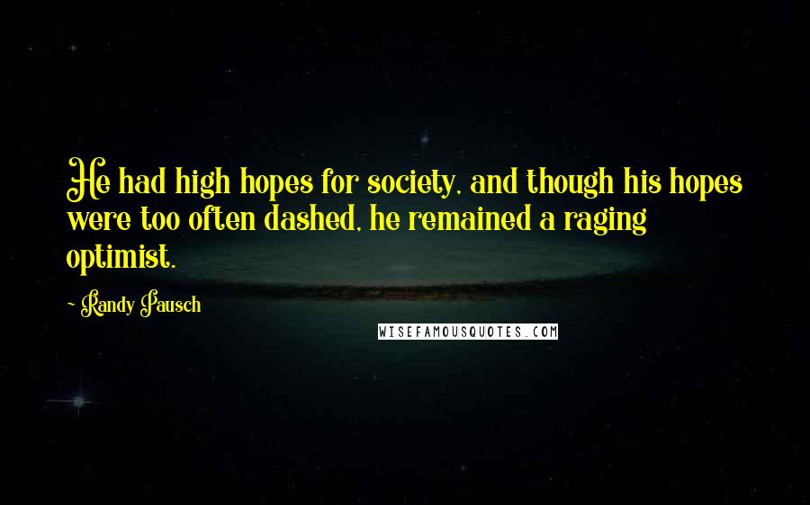 Randy Pausch Quotes: He had high hopes for society, and though his hopes were too often dashed, he remained a raging optimist.