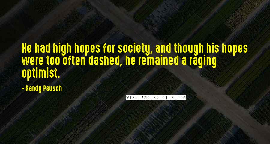 Randy Pausch Quotes: He had high hopes for society, and though his hopes were too often dashed, he remained a raging optimist.