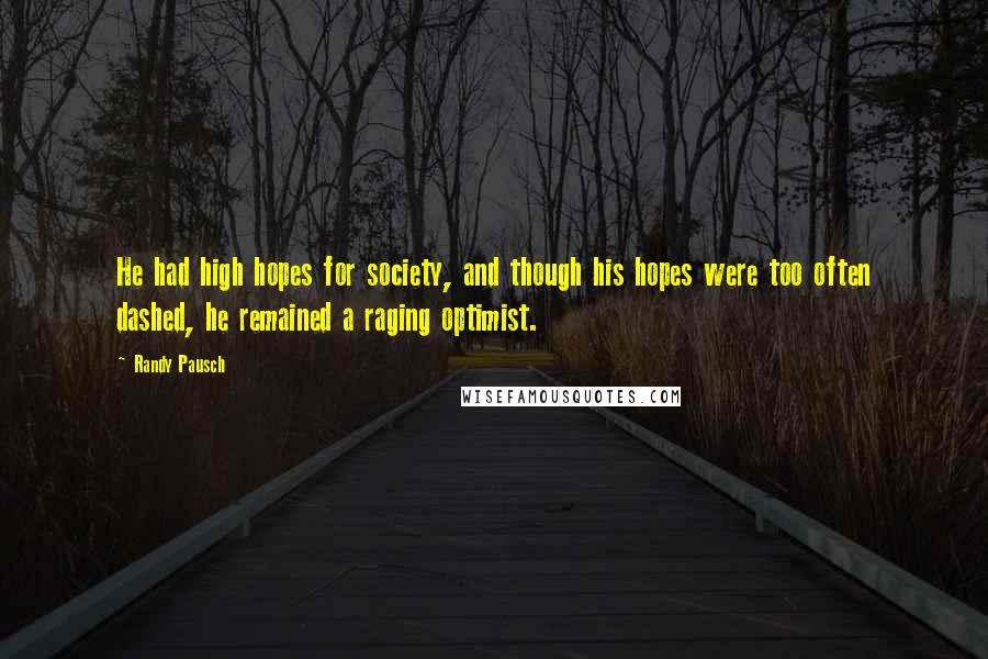 Randy Pausch Quotes: He had high hopes for society, and though his hopes were too often dashed, he remained a raging optimist.