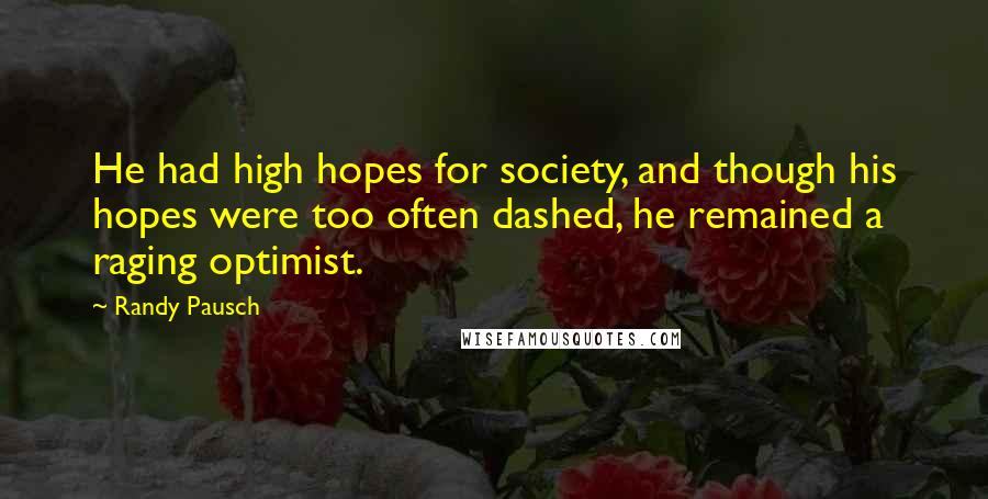 Randy Pausch Quotes: He had high hopes for society, and though his hopes were too often dashed, he remained a raging optimist.