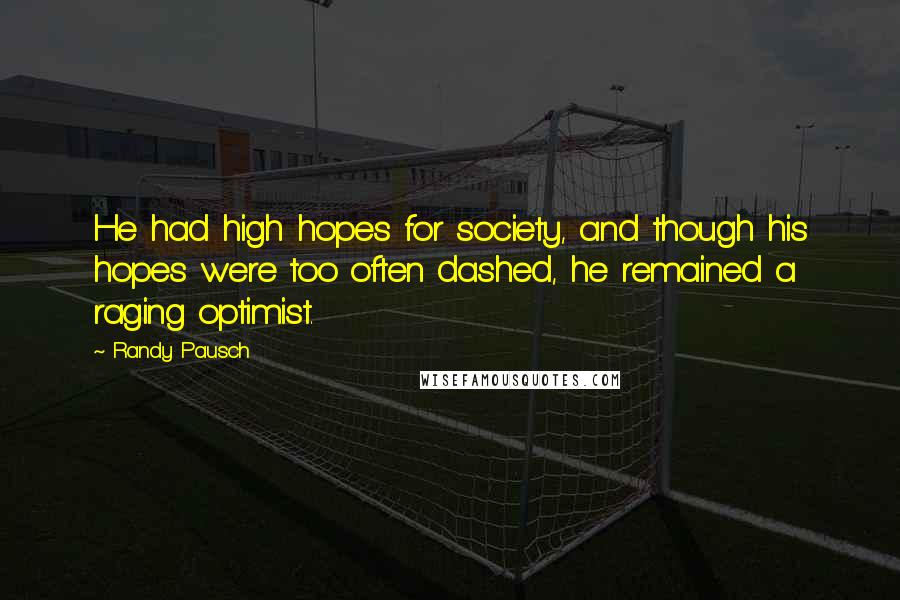 Randy Pausch Quotes: He had high hopes for society, and though his hopes were too often dashed, he remained a raging optimist.