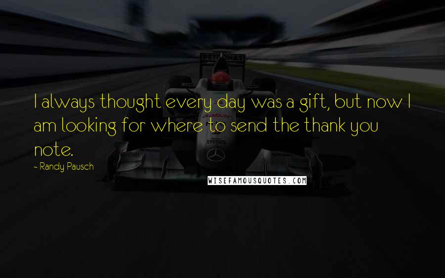 Randy Pausch Quotes: I always thought every day was a gift, but now I am looking for where to send the thank you note.