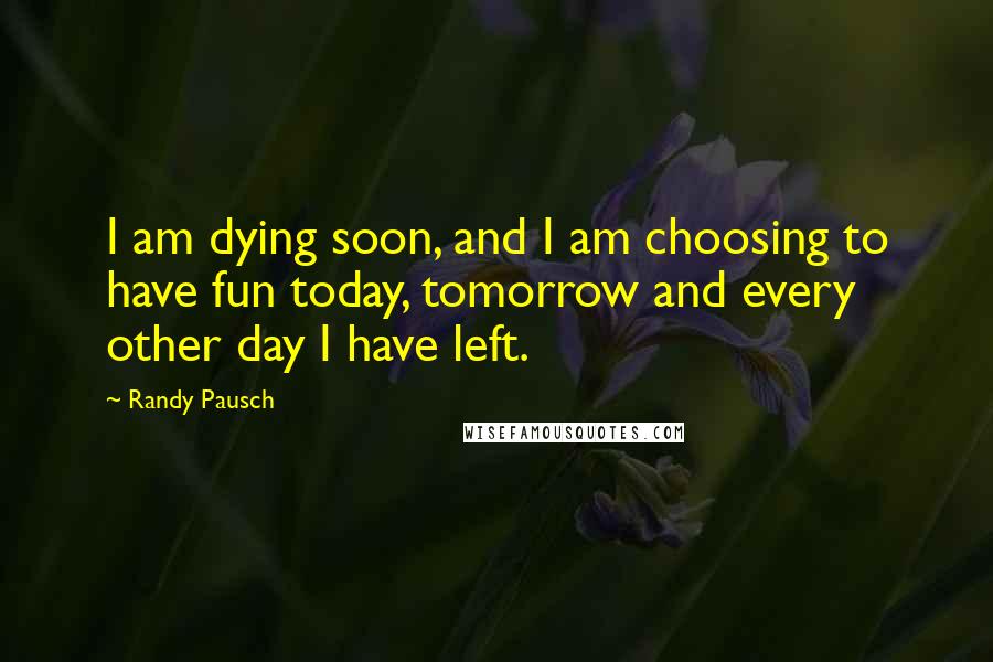Randy Pausch Quotes: I am dying soon, and I am choosing to have fun today, tomorrow and every other day I have left.