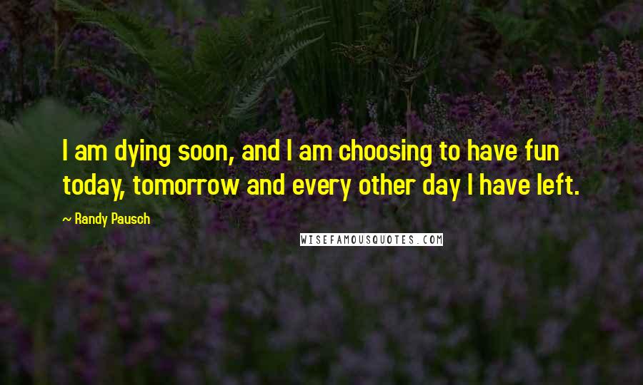 Randy Pausch Quotes: I am dying soon, and I am choosing to have fun today, tomorrow and every other day I have left.