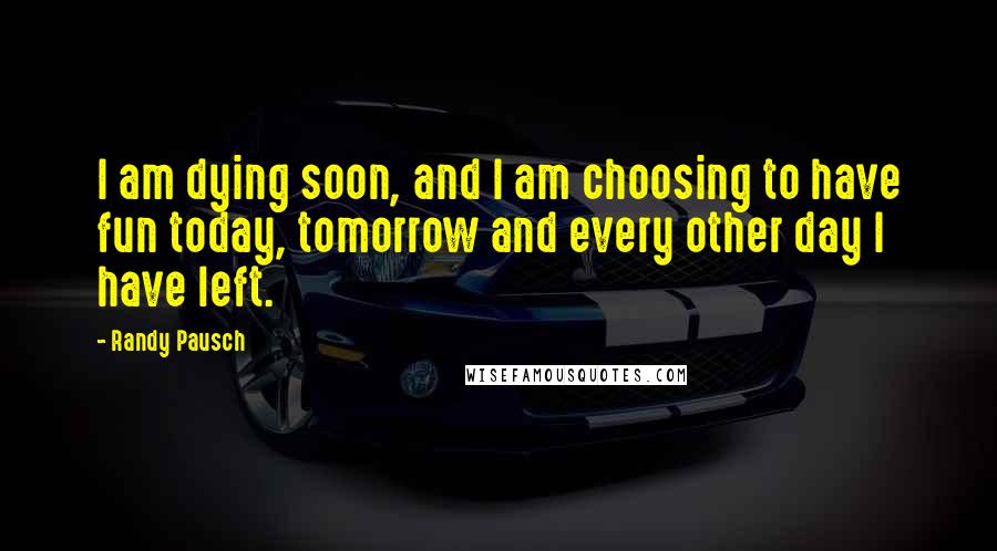 Randy Pausch Quotes: I am dying soon, and I am choosing to have fun today, tomorrow and every other day I have left.