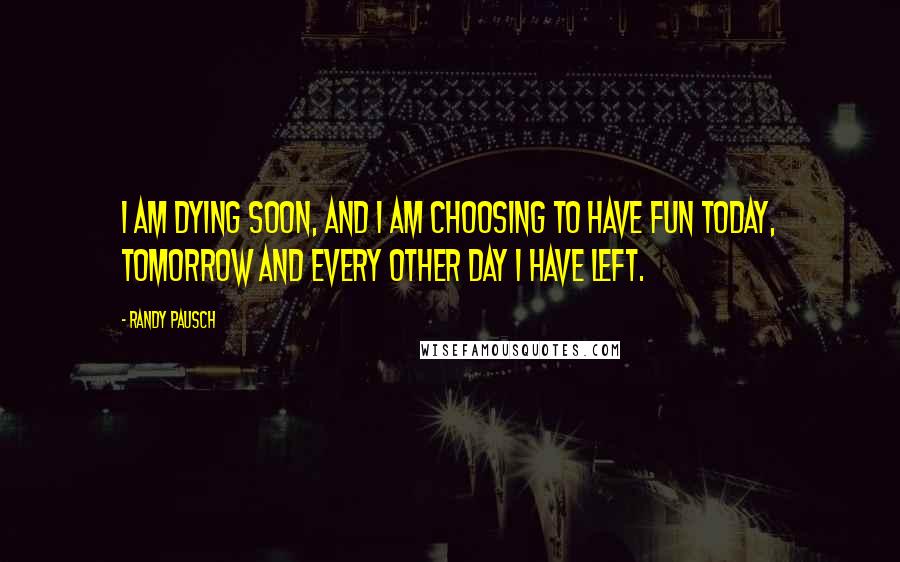 Randy Pausch Quotes: I am dying soon, and I am choosing to have fun today, tomorrow and every other day I have left.