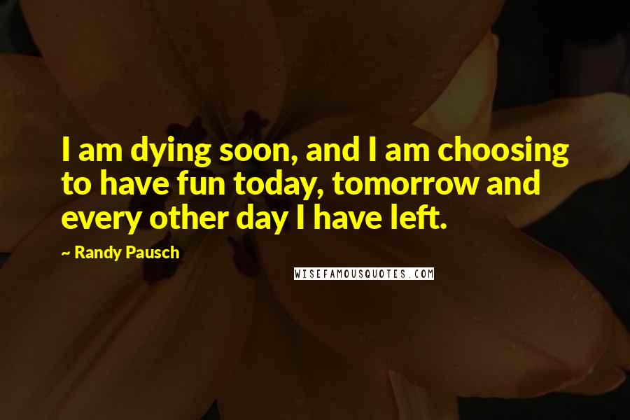 Randy Pausch Quotes: I am dying soon, and I am choosing to have fun today, tomorrow and every other day I have left.