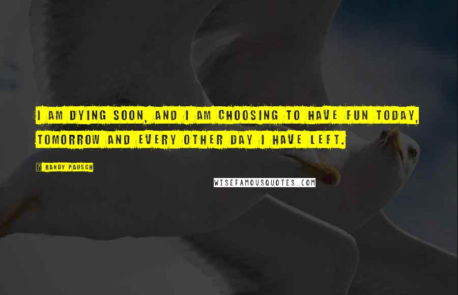 Randy Pausch Quotes: I am dying soon, and I am choosing to have fun today, tomorrow and every other day I have left.